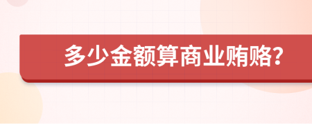 多少金額算商業(yè)賄賂？