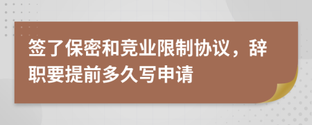 簽了保密和競(jìng)業(yè)限制協(xié)議，辭職要提前多久寫(xiě)申請(qǐng)