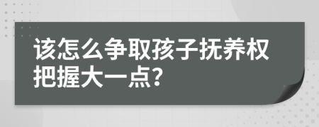 該怎么爭取孩子撫養(yǎng)權把握大一點？