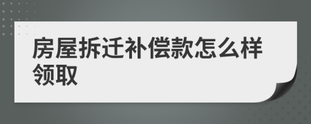 房屋拆遷補(bǔ)償款怎么樣領(lǐng)取