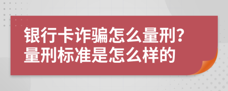 銀行卡詐騙怎么量刑？量刑標(biāo)準(zhǔn)是怎么樣的