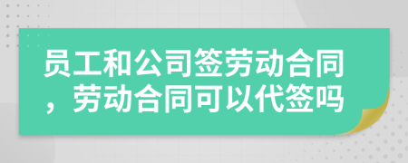 員工和公司簽勞動合同，勞動合同可以代簽嗎