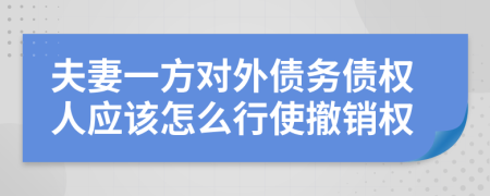 夫妻一方對(duì)外債務(wù)債權(quán)人應(yīng)該怎么行使撤銷權(quán)
