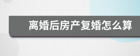 離婚后房產(chǎn)復(fù)婚怎么算