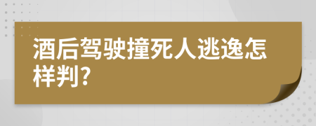 酒后駕駛撞死人逃逸怎樣判?