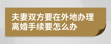 夫妻雙方要在外地辦理離婚手續(xù)要怎么辦