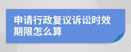 申請行政復(fù)議訴訟時效期限怎么算