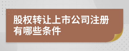股權(quán)轉(zhuǎn)讓上市公司注冊有哪些條件
