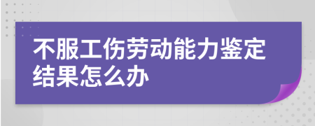 不服工傷勞動能力鑒定結(jié)果怎么辦