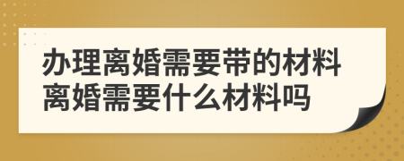 辦理離婚需要帶的材料離婚需要什么材料嗎