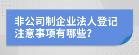 非公司制企業(yè)法人登記注意事項有哪些？