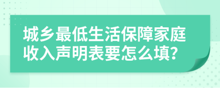 城鄉(xiāng)最低生活保障家庭收入聲明表要怎么填？