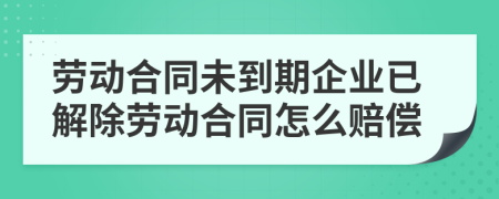 勞動合同未到期企業(yè)已解除勞動合同怎么賠償