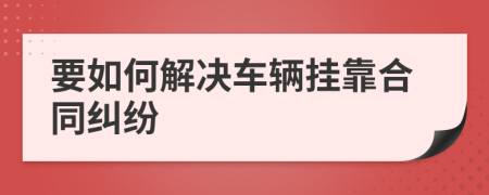 要如何解決車輛掛靠合同糾紛