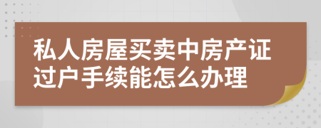 私人房屋買賣中房產(chǎn)證過戶手續(xù)能怎么辦理