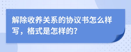 解除收養(yǎng)關(guān)系的協(xié)議書怎么樣寫，格式是怎樣的？