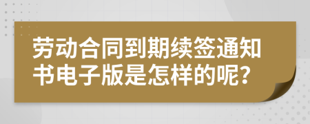 勞動合同到期續(xù)簽通知書電子版是怎樣的呢？