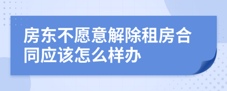 房東不愿意解除租房合同應(yīng)該怎么樣辦
