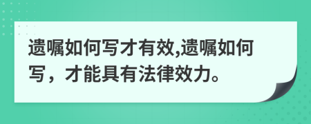 遺囑如何寫才有效,遺囑如何寫，才能具有法律效力。