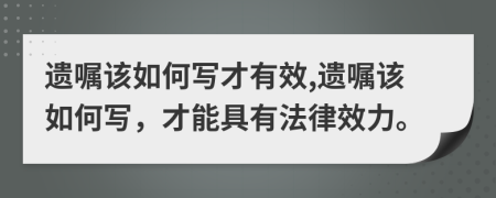 遺囑該如何寫才有效,遺囑該如何寫，才能具有法律效力。