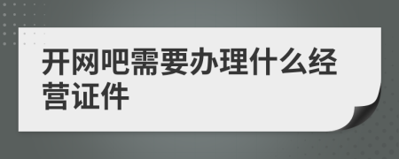 開網(wǎng)吧需要辦理什么經(jīng)營證件
