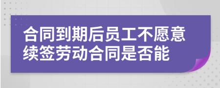 合同到期后員工不愿意續(xù)簽勞動(dòng)合同是否能