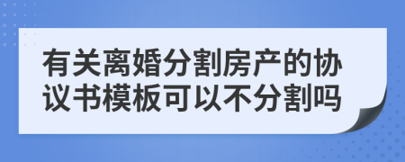 有關(guān)離婚分割房產(chǎn)的協(xié)議書模板可以不分割嗎