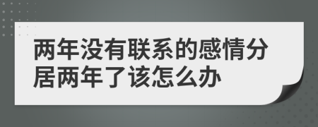 兩年沒有聯(lián)系的感情分居兩年了該怎么辦