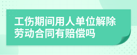 工傷期間用人單位解除勞動合同有賠償嗎
