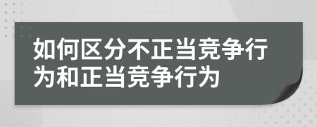 如何區(qū)分不正當(dāng)競爭行為和正當(dāng)競爭行為