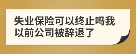 失業(yè)保險可以終止嗎我以前公司被辭退了