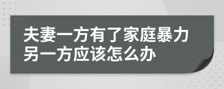 夫妻一方有了家庭暴力另一方應(yīng)該怎么辦