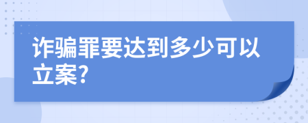 詐騙罪要達到多少可以立案?