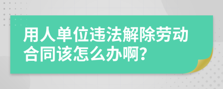 用人單位違法解除勞動(dòng)合同該怎么辦啊？