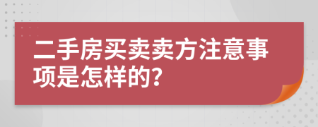 二手房買賣賣方注意事項是怎樣的？