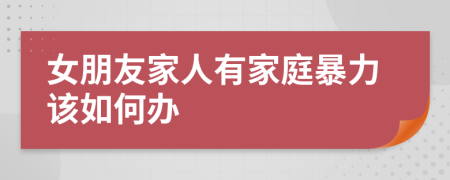 女朋友家人有家庭暴力該如何辦