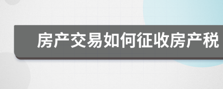 房產(chǎn)交易如何征收房產(chǎn)稅