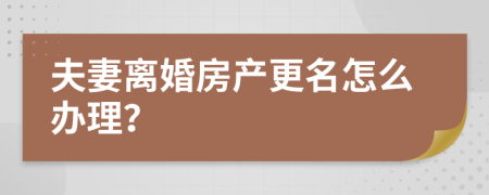 夫妻離婚房產(chǎn)更名怎么辦理？