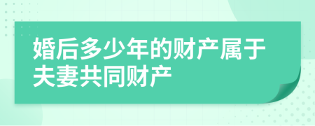 婚后多少年的財產(chǎn)屬于夫妻共同財產(chǎn)