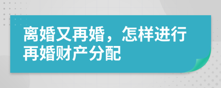 離婚又再婚，怎樣進(jìn)行再婚財(cái)產(chǎn)分配