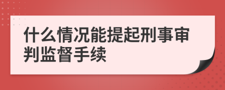 什么情況能提起刑事審判監(jiān)督手續(xù)