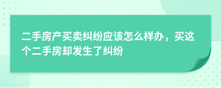 二手房產(chǎn)買賣糾紛應(yīng)該怎么樣辦，買這個(gè)二手房卻發(fā)生了糾紛