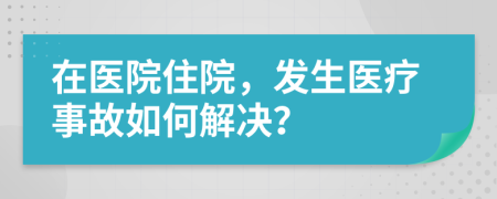 在醫(yī)院住院，發(fā)生醫(yī)療事故如何解決？