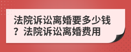 法院诉讼离婚要多少钱？法院诉讼离婚费用