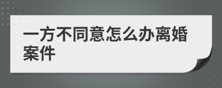 一方不同意怎么辦離婚案件