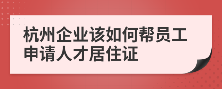 杭州企業(yè)該如何幫員工申請(qǐng)人才居住證