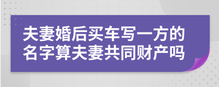 夫妻婚后買車寫一方的名字算夫妻共同財產(chǎn)嗎