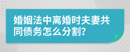 婚姻法中離婚時夫妻共同債務(wù)怎么分割？