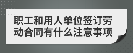 職工和用人單位簽訂勞動(dòng)合同有什么注意事項(xiàng)