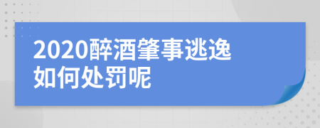 2020醉酒肇事逃逸如何處罰呢